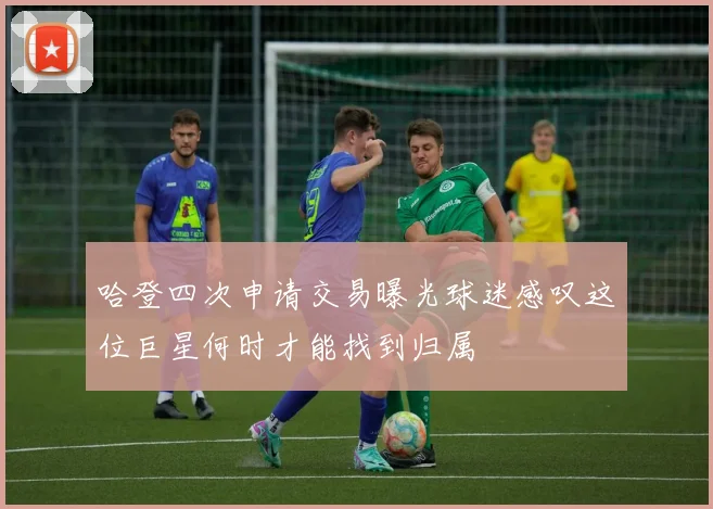 哈登四次申请交易曝光球迷感叹这位巨星何时才能找到归属