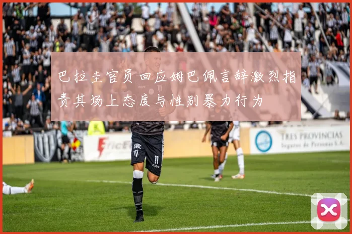 巴拉圭官员回应姆巴佩言辞激烈指责其场上态度与性别暴力行为