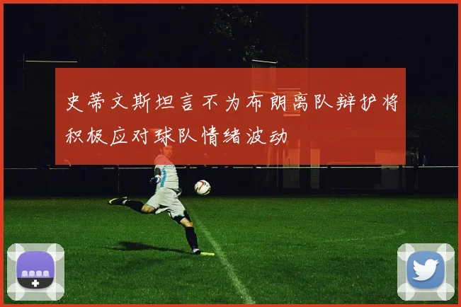 史蒂文斯坦言不为布朗离队辩护将积极应对球队情绪波动