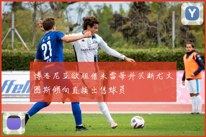 博洛尼亚欲租借米雷蒂并买断尤文图斯倾向直接出售球员