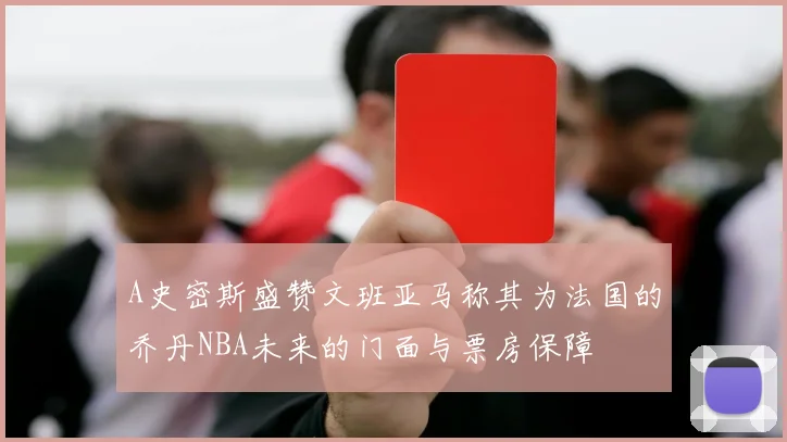A史密斯盛赞文班亚马称其为法国的乔丹NBA未来的门面与票房保障