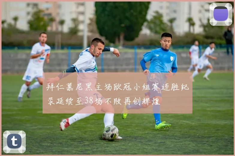 拜仁慕尼黑主场欧冠小组赛连胜纪录延续至38场不败再创辉煌
