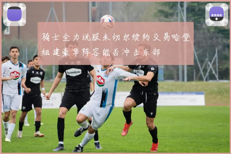 骑士全力说服米切尔续约交易哈登组建豪华阵容能否冲击东部