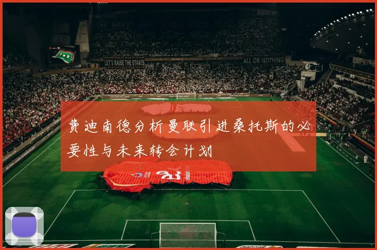 费迪南德分析曼联引进桑托斯的必要性与未来转会计划