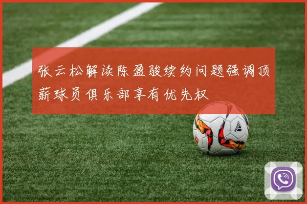 张云松解读陈盈骏续约问题强调顶薪球员俱乐部享有优先权