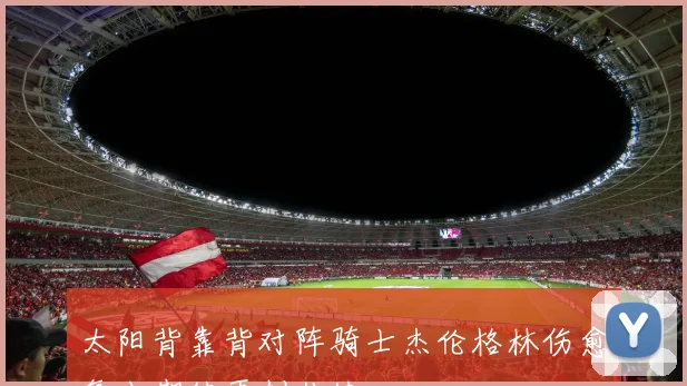 太阳背靠背对阵骑士杰伦格林伤愈复出期待再创佳绩