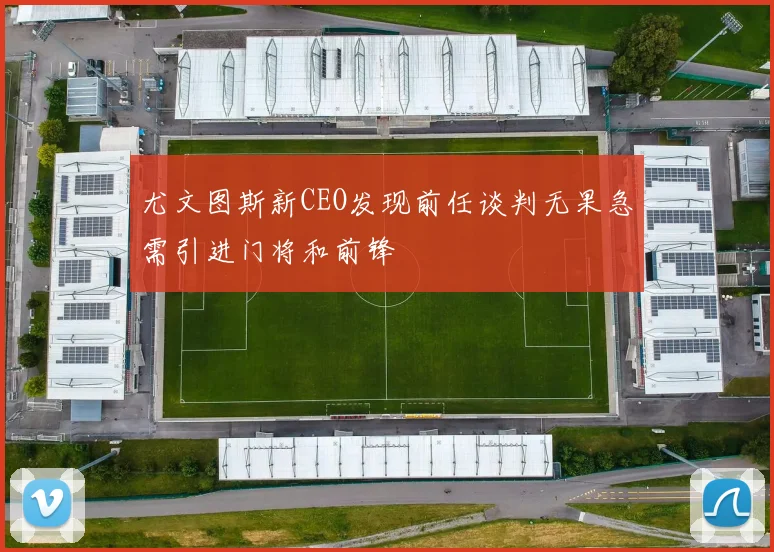 尤文图斯新CEO发现前任谈判无果急需引进门将和前锋