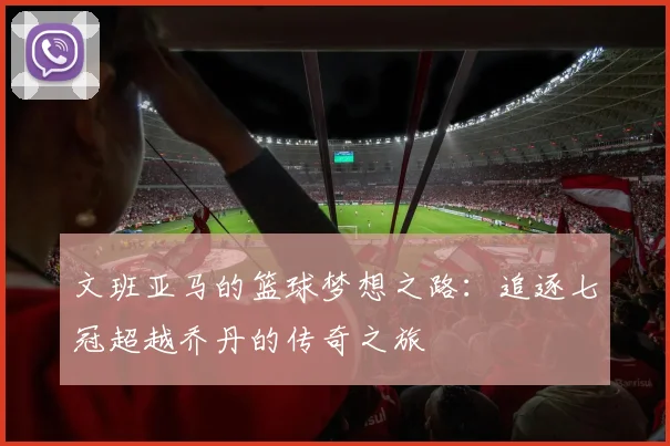 文班亚马的篮球梦想之路：追逐七冠超越乔丹的传奇之旅
