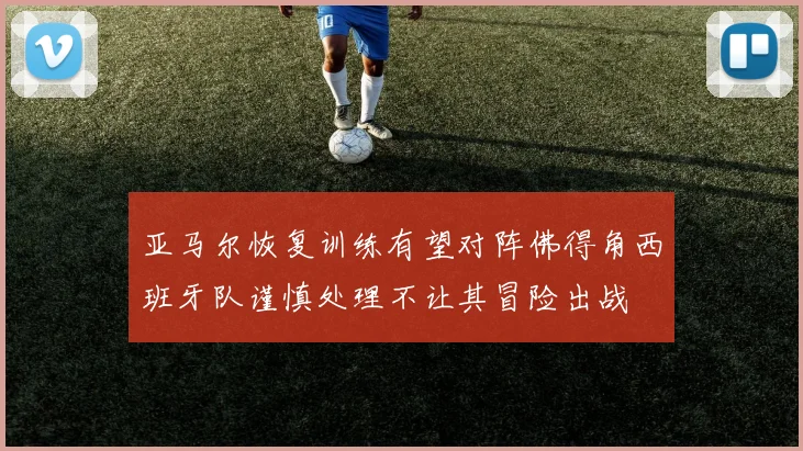 亚马尔恢复训练有望对阵佛得角西班牙队谨慎处理不让其冒险出战