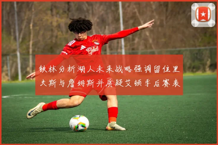 铁林分析湖人未来战略强调留住里夫斯与詹姆斯并质疑艾顿季后赛表现