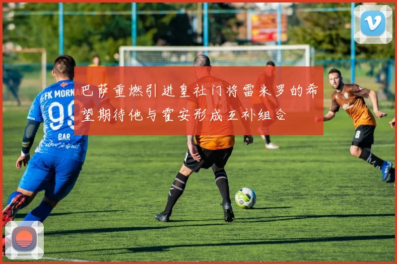 巴萨重燃引进皇社门将雷米罗的希望期待他与霍安形成互补组合