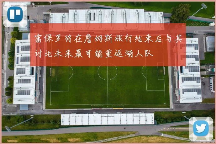 富保罗将在詹姆斯旅行结束后与其讨论未来最可能重返湖人队