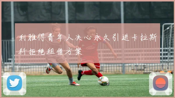 利雅得青年人决心永久引进卡拉斯科拒绝租借方案