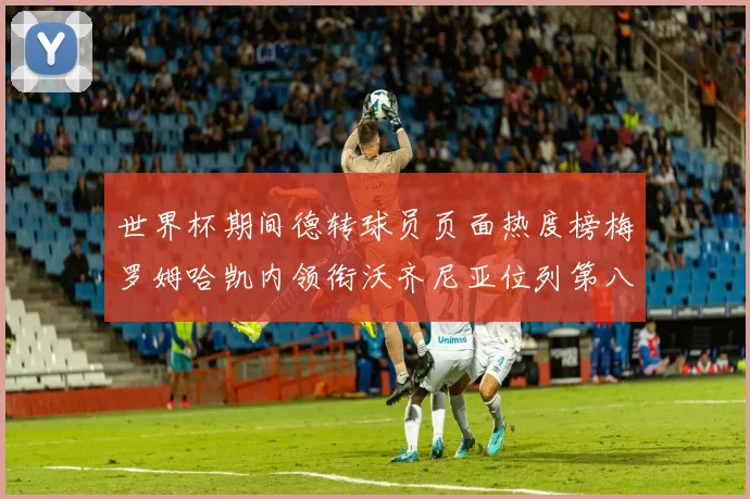 世界杯期间德转球员页面热度榜梅罗姆哈凯内领衔沃齐尼亚位列第八