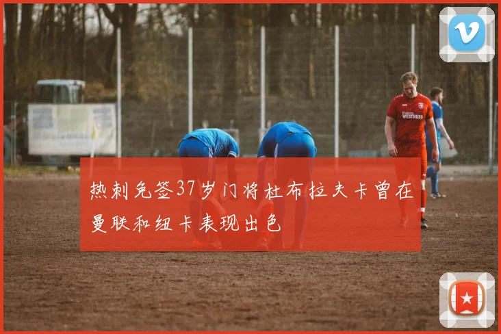 热刺免签37岁门将杜布拉夫卡曾在曼联和纽卡表现出色