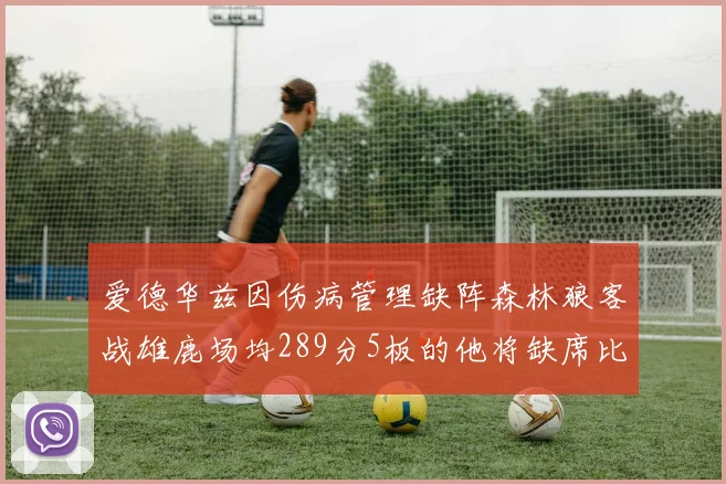 爱德华兹因伤病管理缺阵森林狼客战雄鹿场均289分5板的他将缺席比赛
