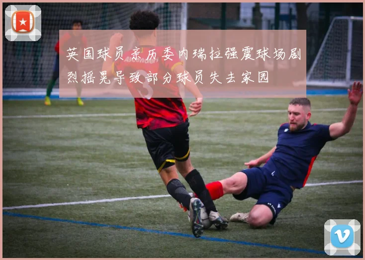 英国球员亲历委内瑞拉强震球场剧烈摇晃导致部分球员失去家园