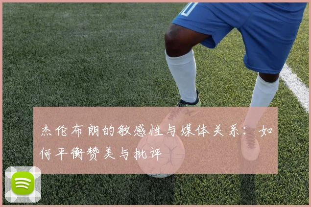 杰伦布朗的敏感性与媒体关系：如何平衡赞美与批评