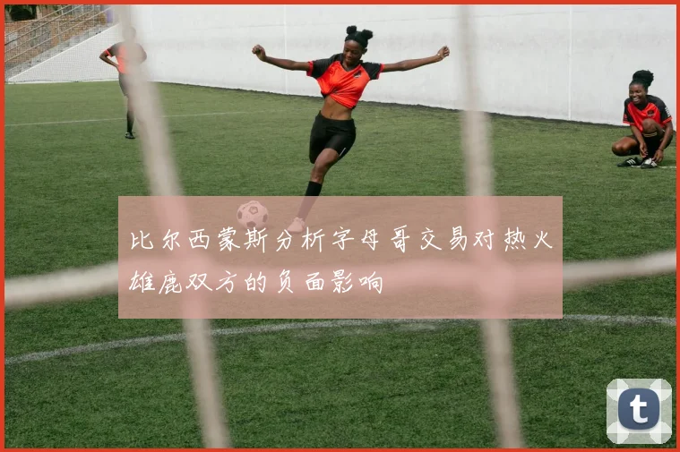 比尔西蒙斯分析字母哥交易对热火雄鹿双方的负面影响