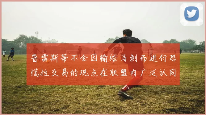 普雷斯蒂不会因输给马刺而进行恐慌性交易的观点在联盟内广泛认同