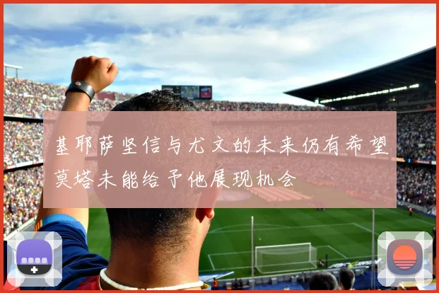 基耶萨坚信与尤文的未来仍有希望莫塔未能给予他展现机会