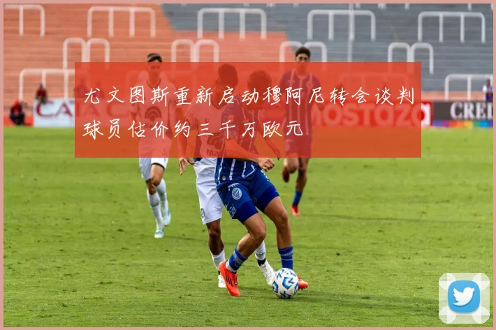 尤文图斯重新启动穆阿尼转会谈判球员估价约三千万欧元