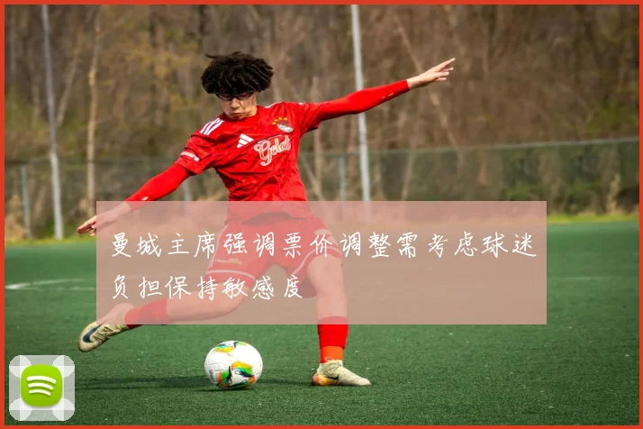 曼城主席强调票价调整需考虑球迷负担保持敏感度