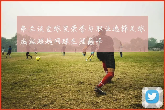 弗兰谈金球奖荣誉与职业选择足球成就超越网球生涯巅峰