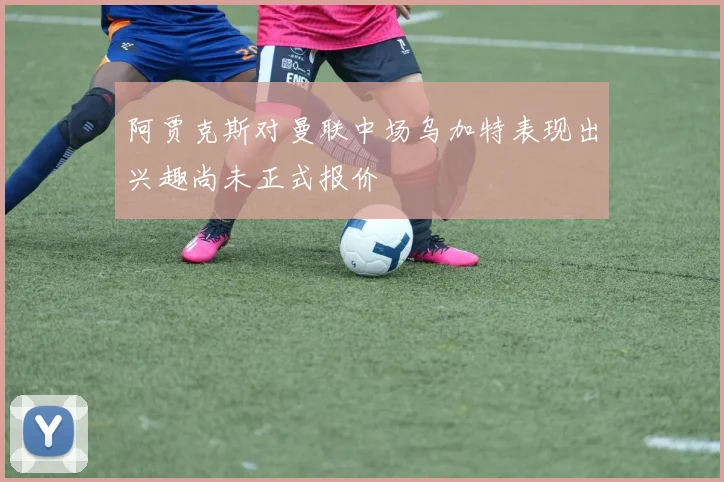 阿贾克斯对曼联中场乌加特表现出兴趣尚未正式报价