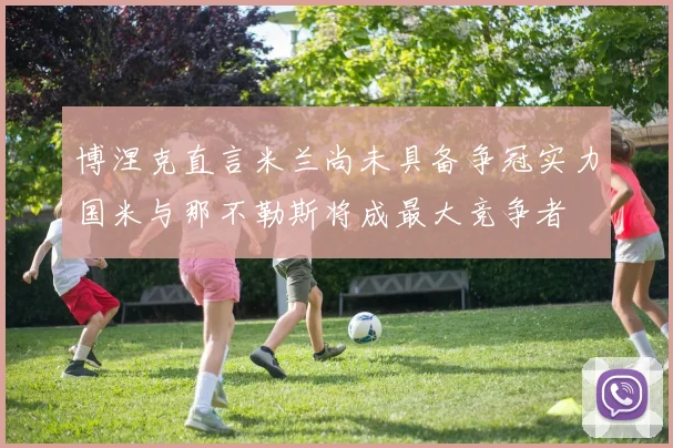 博涅克直言米兰尚未具备争冠实力国米与那不勒斯将成最大竞争者