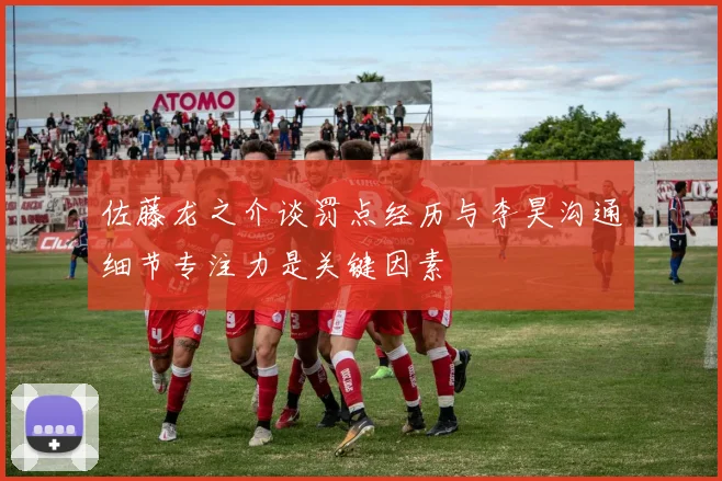 佐藤龙之介谈罚点经历与李昊沟通细节专注力是关键因素