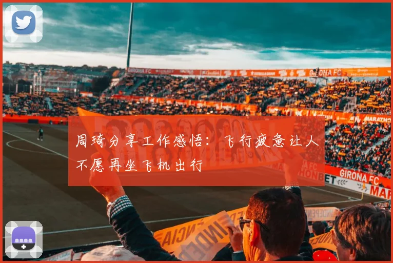 周琦分享工作感悟：飞行疲惫让人不愿再坐飞机出行