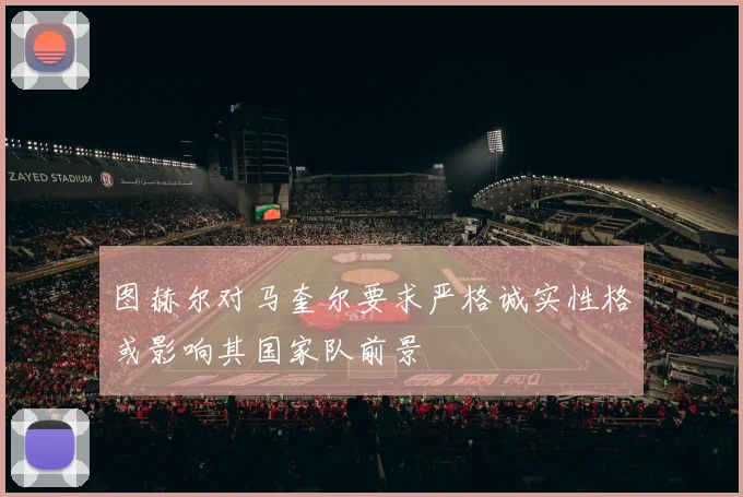 图赫尔对马奎尔要求严格诚实性格或影响其国家队前景